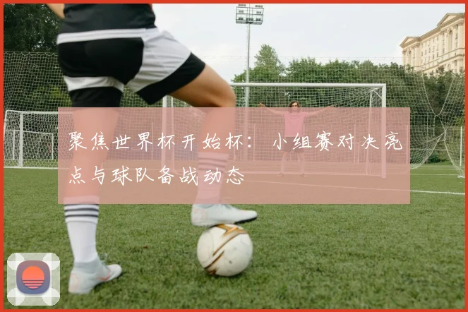 聚焦世界杯开始杯：小组赛对决亮点与球队备战动态