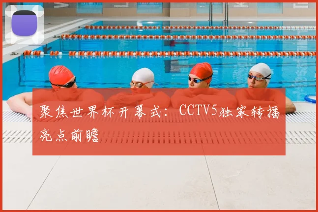 聚焦世界杯开幕式：CCTV5独家转播亮点前瞻