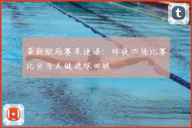 最新欧冠赛果速递：昨夜四场比赛比分与关键进球回顾