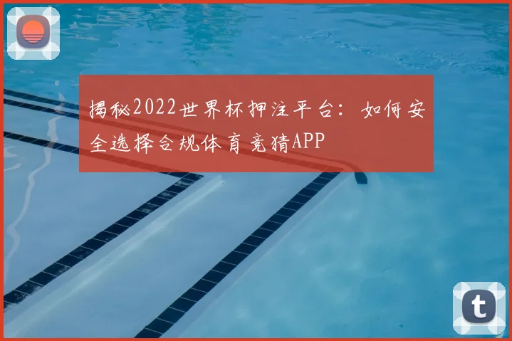 揭秘2022世界杯押注平台：如何安全选择合规体育竞猜APP
