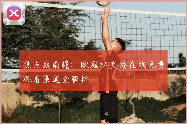 焦点战前瞻：欧冠杯直播在线免费观看渠道全解析