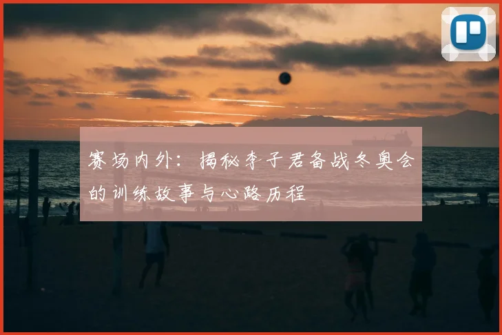 赛场内外：揭秘李子君备战冬奥会的训练故事与心路历程