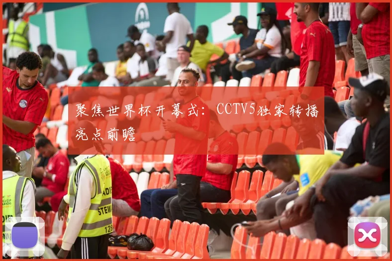 聚焦世界杯开幕式：CCTV5独家转播亮点前瞻