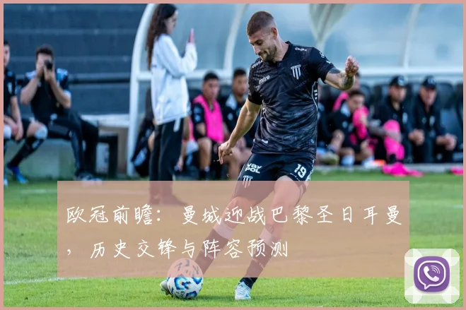 欧冠前瞻：曼城迎战巴黎圣日耳曼，历史交锋与阵容预测