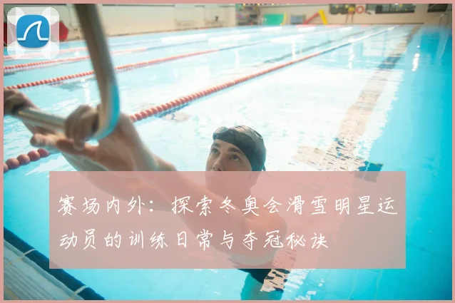 赛场内外：探索冬奥会滑雪明星运动员的训练日常与夺冠秘诀