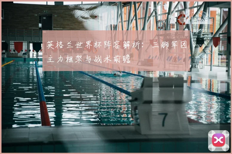 英格兰世界杯阵容解析：三狮军团主力框架与战术前瞻