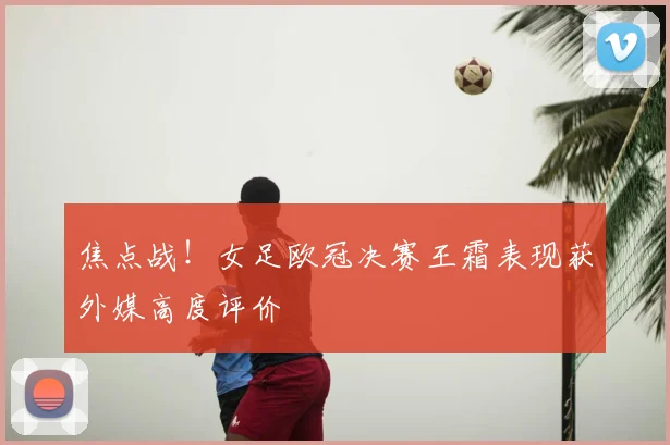 焦点战！女足欧冠决赛王霜表现获外媒高度评价