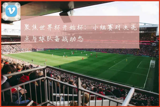 聚焦世界杯开始杯：小组赛对决亮点与球队备战动态