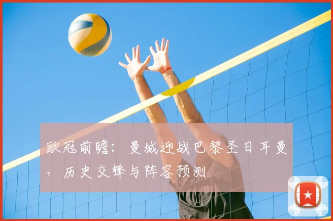 欧冠前瞻：曼城迎战巴黎圣日耳曼，历史交锋与阵容预测