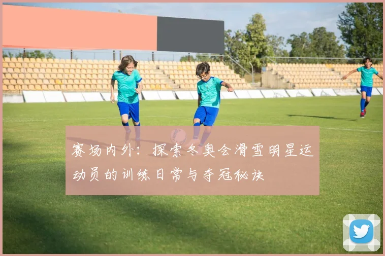 赛场内外：探索冬奥会滑雪明星运动员的训练日常与夺冠秘诀